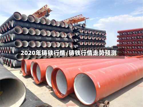 2020年铸铁行情/铸铁行情走势预测-第1张图片