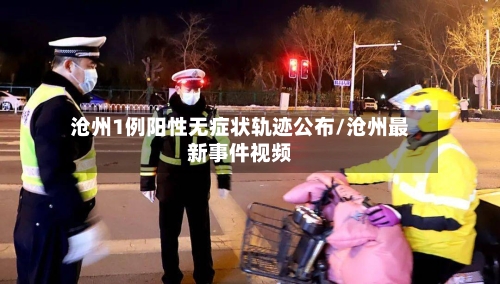 沧州1例阳性无症状轨迹公布/沧州最新事件视频
