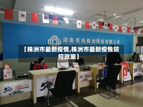 【株洲市最新疫情,株洲市最新疫情防控政策】-第1张图片