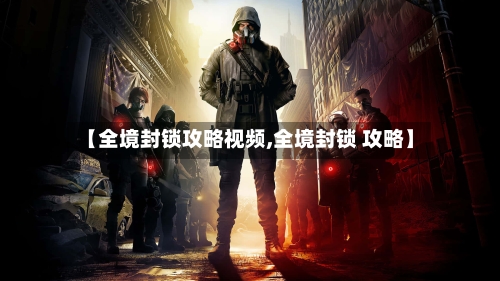 【全境封锁攻略视频,全境封锁 攻略】-第2张图片