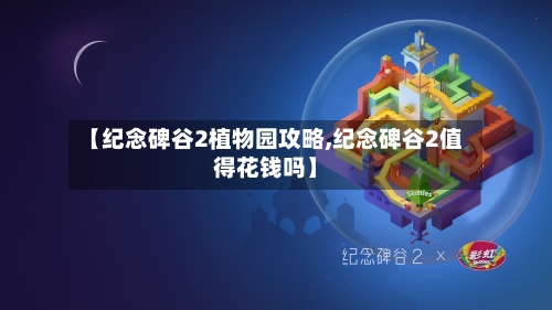 【纪念碑谷2植物园攻略,纪念碑谷2值得花钱吗】-第2张图片