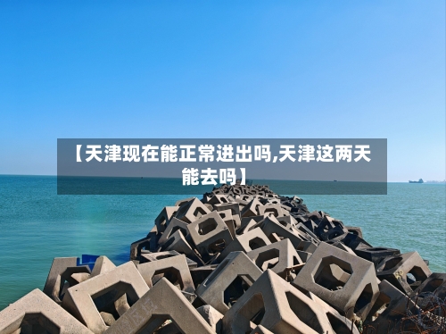 【天津现在能正常进出吗,天津这两天能去吗】-第2张图片