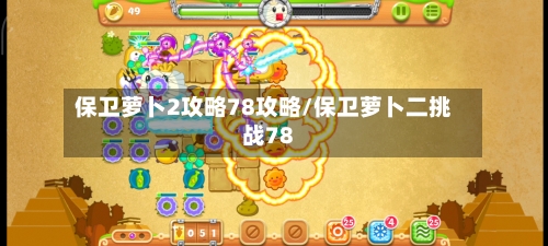 保卫萝卜2攻略78攻略/保卫萝卜二挑战78-第2张图片