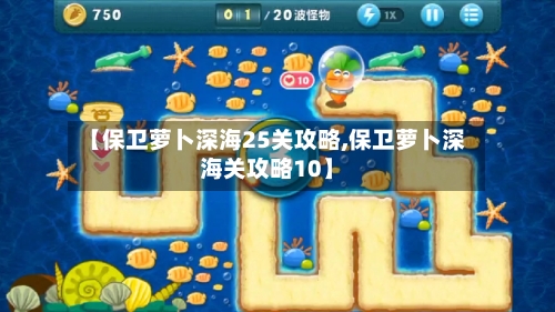 【保卫萝卜深海25关攻略,保卫萝卜深海关攻略10】-第1张图片