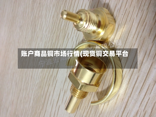 账户商品铜市场行情(现货铜交易平台)-第1张图片