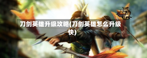 刀剑英雄升级攻略(刀剑英雄怎么升级快)-第2张图片