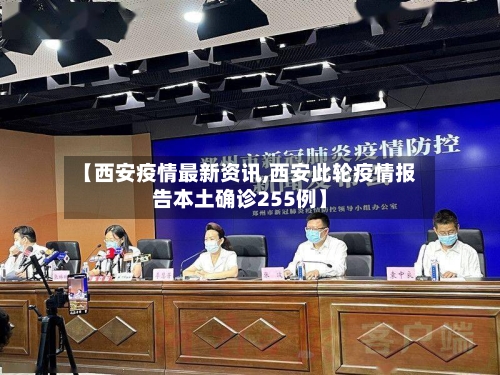 【西安疫情最新资讯,西安此轮疫情报告本土确诊255例】-第1张图片