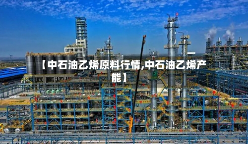 【中石油乙烯原料行情,中石油乙烯产能】-第1张图片