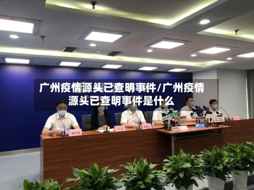 广州疫情源头已查明事件/广州疫情源头已查明事件是什么