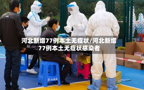 河北新增77例本土无症状/河北新增77例本土无症状感染者-第1张图片