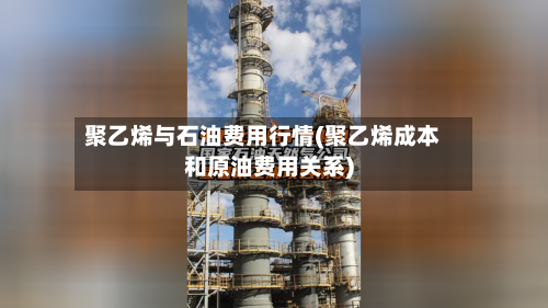 聚乙烯与石油费用行情(聚乙烯成本和原油费用关系)-第3张图片