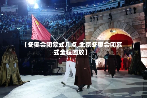 【冬奥会闭幕式几点,北京冬奥会闭慕式全程回放】-第2张图片