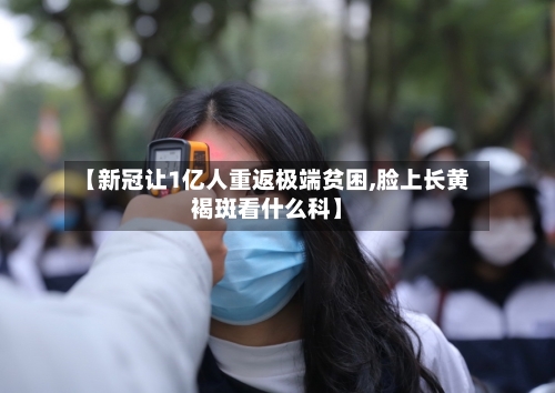 【新冠让1亿人重返极端贫困,脸上长黄褐斑看什么科】-第3张图片