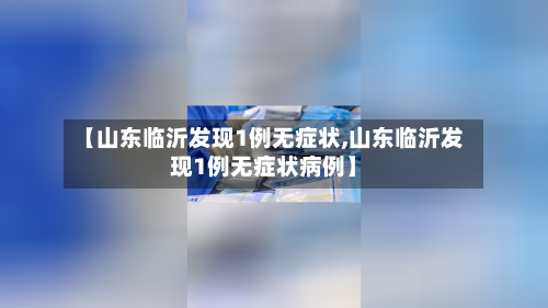 【山东临沂发现1例无症状,山东临沂发现1例无症状病例】-第1张图片