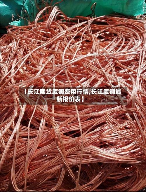 【长江期货废铜费用行情,长江废铜最新报价表】-第1张图片