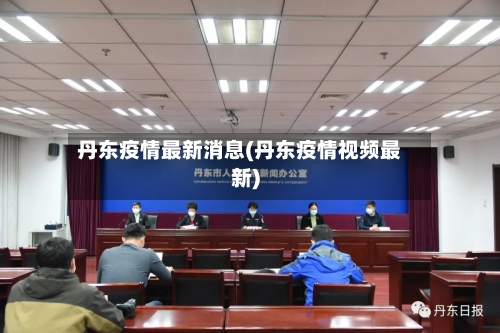 丹东疫情最新消息(丹东疫情视频最新)