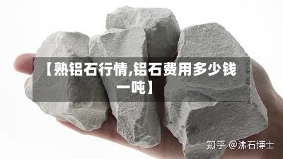 【熟铝石行情,铝石费用多少钱一吨】-第2张图片