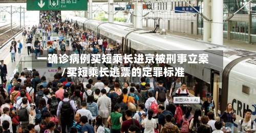 一确诊病例买短乘长进京被刑事立案/买短乘长逃票的定罪标准