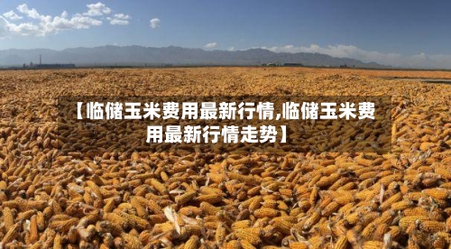 【临储玉米费用最新行情,临储玉米费用最新行情走势】-第2张图片