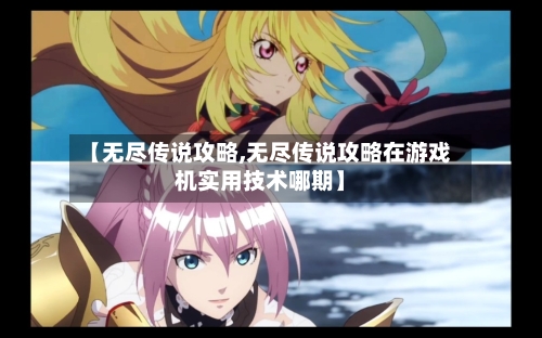 【无尽传说攻略,无尽传说攻略在游戏机实用技术哪期】