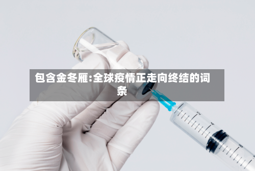 包含金冬雁:全球疫情正走向终结的词条