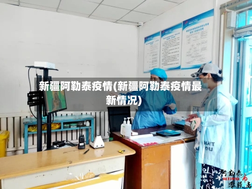 新疆阿勒泰疫情(新疆阿勒泰疫情最新情况)-第1张图片