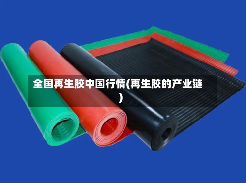 全国再生胶中国行情(再生胶的产业链)