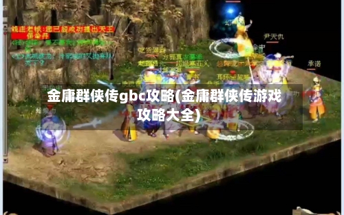 金庸群侠传gbc攻略(金庸群侠传游戏攻略大全)