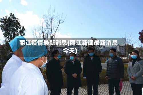 丽江疫情最新消息(丽江新闻最新消息今天)-第2张图片