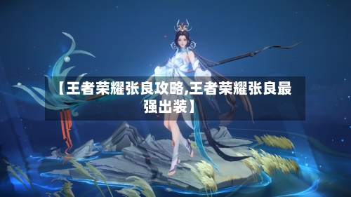 【王者荣耀张良攻略,王者荣耀张良最强出装】-第2张图片