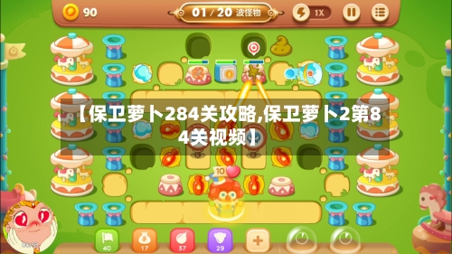 【保卫萝卜284关攻略,保卫萝卜2第84关视频】
