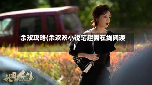 余欢攻略(余欢欢小说笔趣阁在线阅读)-第2张图片