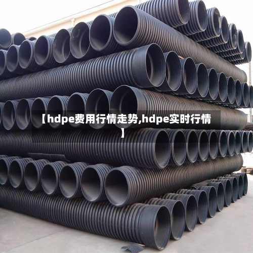 【hdpe费用行情走势,hdpe实时行情】-第1张图片