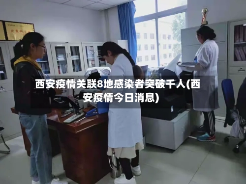 西安疫情关联8地感染者突破千人(西安疫情今日消息)