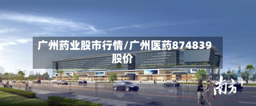 广州药业股市行情/广州医药874839股价-第3张图片