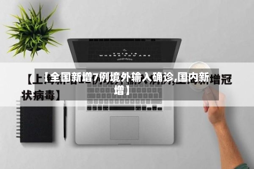 【全国新增7例境外输入确诊,国内新增】