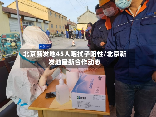 北京新发地45人咽拭子阳性/北京新发地最新合作动态