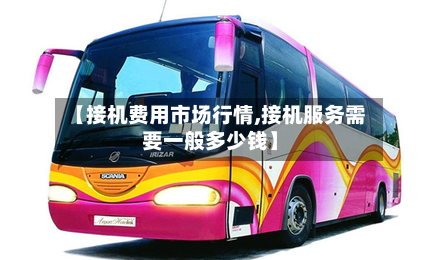 【接机费用市场行情,接机服务需要一般多少钱】