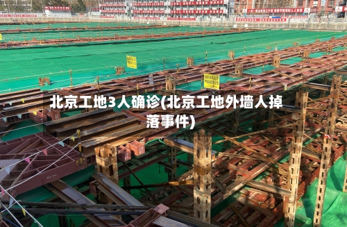 北京工地3人确诊(北京工地外墙人掉落事件)