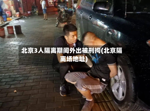北京3人隔离期间外出被刑拘(北京隔离场地址)