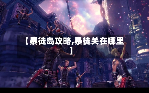 【暴徒岛攻略,暴徒关在哪里】-第2张图片