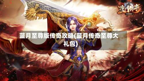 蓝月至尊版传奇攻略(蓝月传奇至尊大礼包)