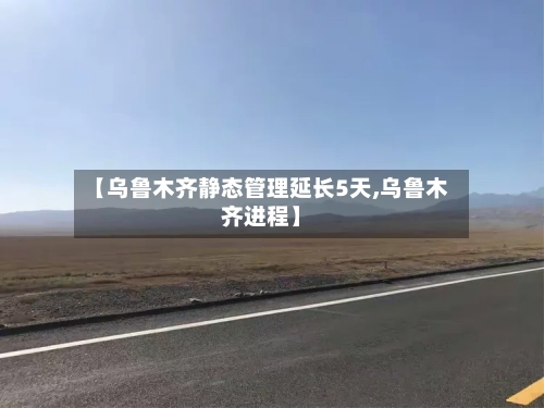 【乌鲁木齐静态管理延长5天,乌鲁木齐进程】