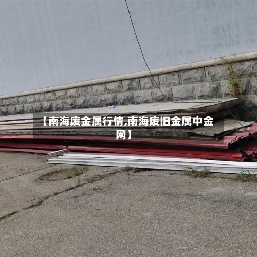 【南海废金属行情,南海废旧金属中金网】-第2张图片