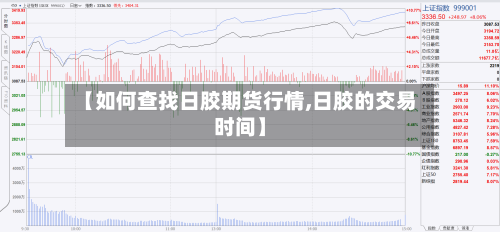 【如何查找日胶期货行情,日胶的交易时间】-第3张图片