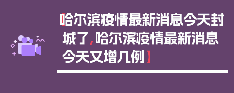 【哈尔滨疫情最新消息今天封城了,哈尔滨疫情最新消息今天又增几例】