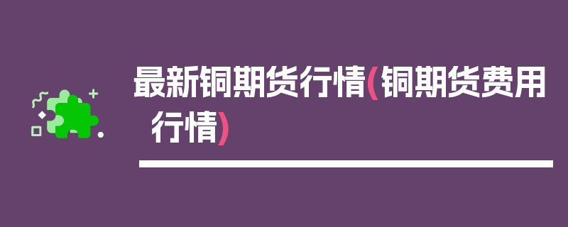 最新铜期货行情(铜期货费用行情)