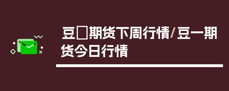 豆粨期货下周行情/豆一期货今日行情