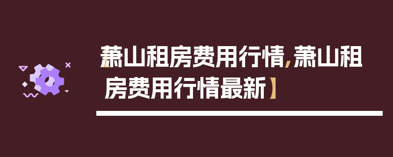 【萧山租房费用行情,萧山租房费用行情最新】