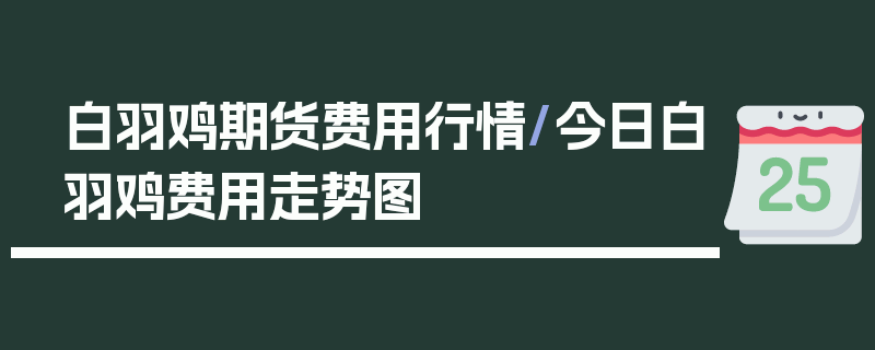 白羽鸡期货费用行情/今日白羽鸡费用走势图
